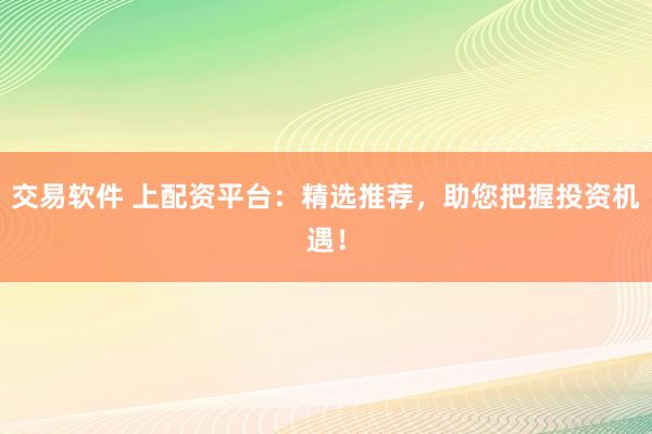 交易软件 上配资平台：精选推荐，助您把握投资机遇！