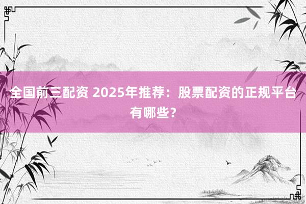 全国前三配资 2025年推荐：股票配资的正规平台有哪些？