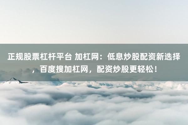 正规股票杠杆平台 加杠网：低息炒股配资新选择，百度搜加杠网，配资炒股更轻松！