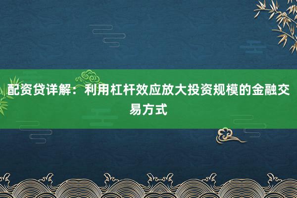 配资贷详解：利用杠杆效应放大投资规模的金融交易方式