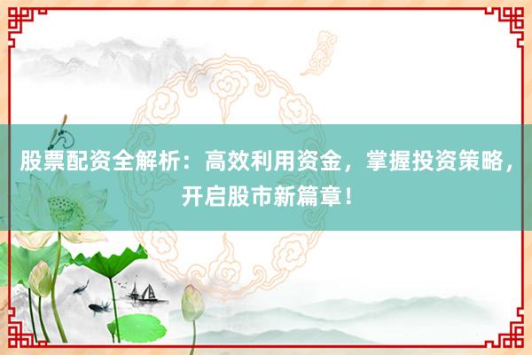 股票配资全解析：高效利用资金，掌握投资策略，开启股市新篇章！