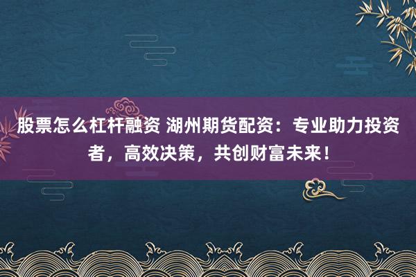 股票怎么杠杆融资 湖州期货配资：专业助力投资者，高效决策，共创财富未来！