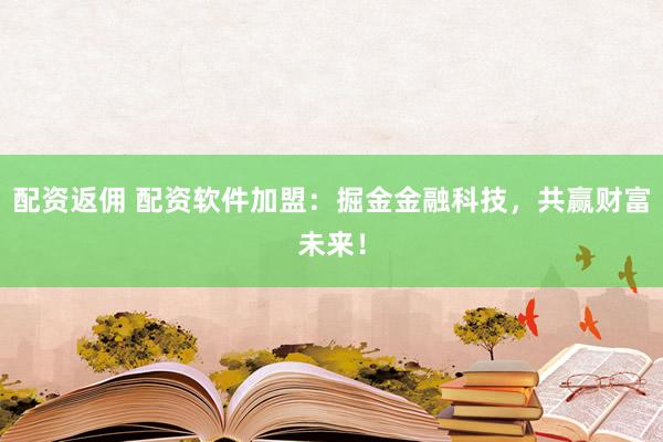 配资返佣 配资软件加盟：掘金金融科技，共赢财富未来！