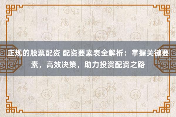 正规的股票配资 配资要素表全解析：掌握关键要素，高效决策，助力投资配资之路