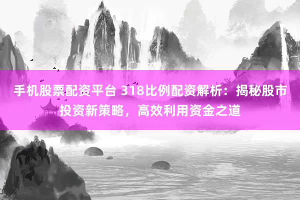 手机股票配资平台 318比例配资解析：揭秘股市投资新策略，高效利用资金之道