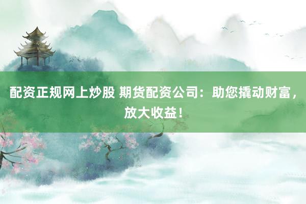 配资正规网上炒股 期货配资公司：助您撬动财富，放大收益！