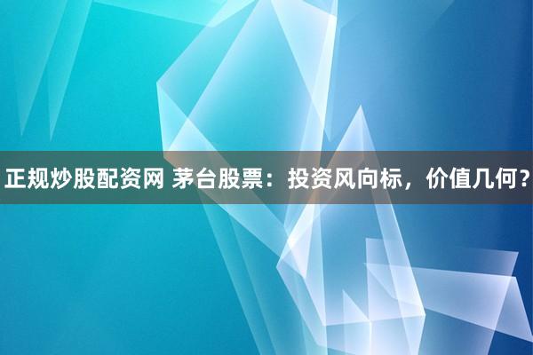 正规炒股配资网 茅台股票：投资风向标，价值几何？