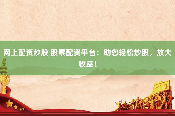 网上配资炒股 股票配资平台：助您轻松炒股，放大收益！