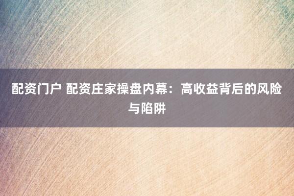 配资门户 配资庄家操盘内幕：高收益背后的风险与陷阱
