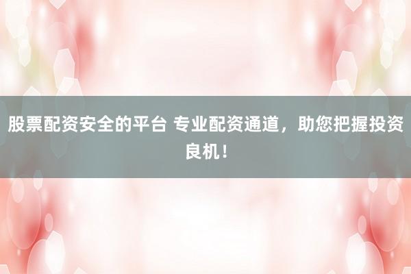 股票配资安全的平台 专业配资通道，助您把握投资良机！