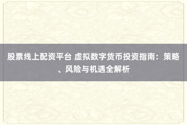 股票线上配资平台 虚拟数字货币投资指南：策略、风险与机遇全解析