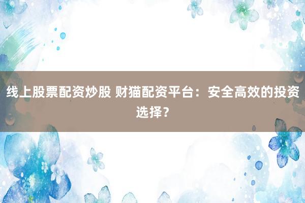 线上股票配资炒股 财猫配资平台：安全高效的投资选择？