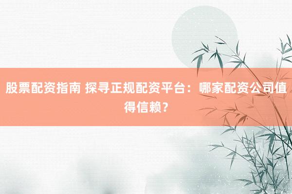 股票配资指南 探寻正规配资平台：哪家配资公司值得信赖？