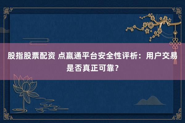 股指股票配资 点嬴通平台安全性评析：用户交易是否真正可靠？