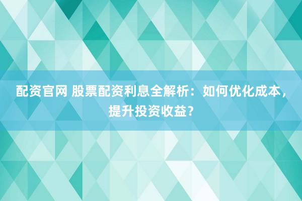 配资官网 股票配资利息全解析：如何优化成本，提升投资收益？