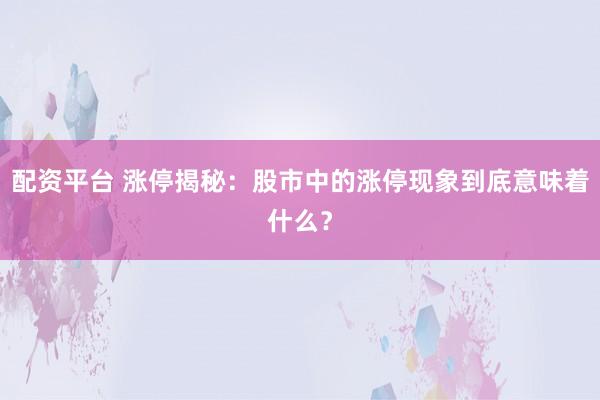 配资平台 涨停揭秘：股市中的涨停现象到底意味着什么？