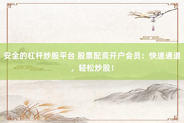 安全的杠杆炒股平台 股票配资开户会员：快速通道，轻松炒股！