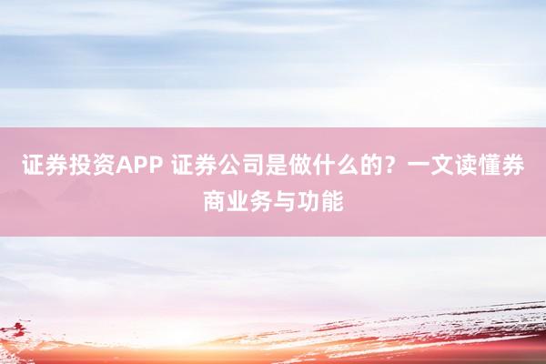 证券投资APP 证券公司是做什么的？一文读懂券商业务与功能