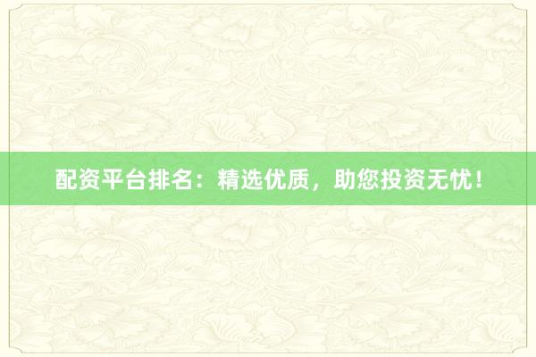 配资平台排名：精选优质，助您投资无忧！