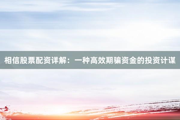 相信股票配资详解：一种高效期骗资金的投资计谋