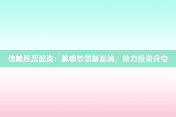 信赖股票配资：解锁钞票新意境，助力投资升空