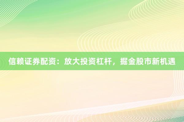 信赖证券配资：放大投资杠杆，掘金股市新机遇