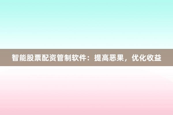 智能股票配资管制软件：提高恶果，优化收益