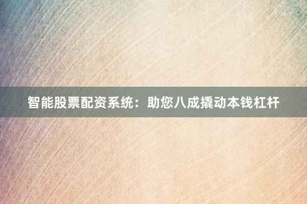 智能股票配资系统：助您八成撬动本钱杠杆