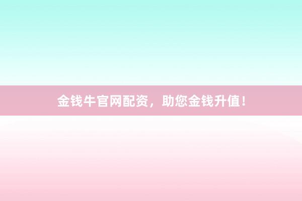 金钱牛官网配资，助您金钱升值！