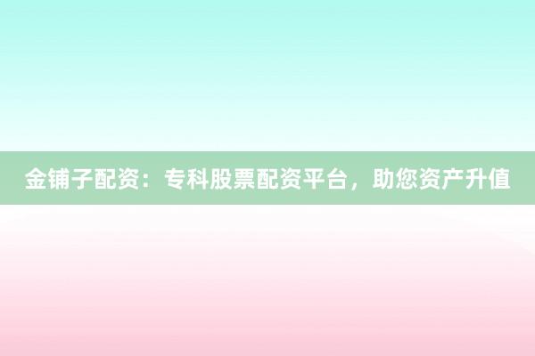 金铺子配资：专科股票配资平台，助您资产升值