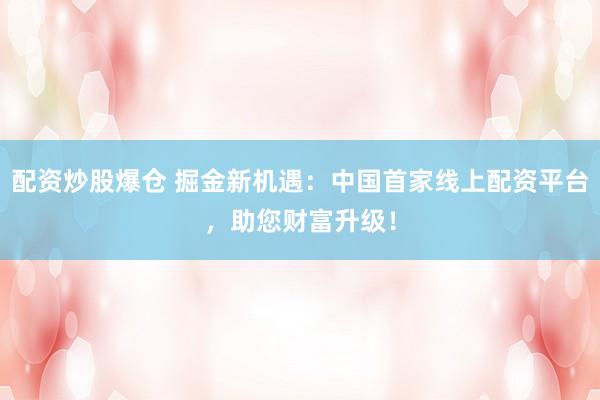 配资炒股爆仓 掘金新机遇：中国首家线上配资平台，助您财富升级！