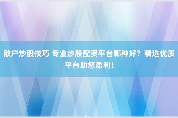 散户炒股技巧 专业炒股配资平台哪种好？精选优质平台助您盈利！