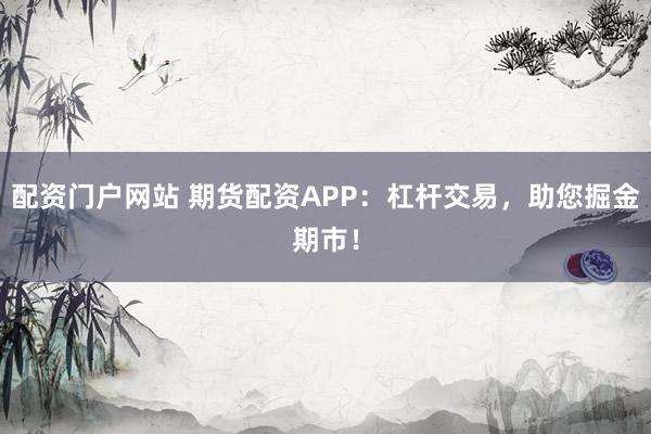 配资门户网站 期货配资APP：杠杆交易，助您掘金期市！
