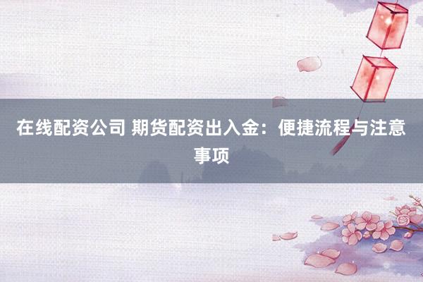 在线配资公司 期货配资出入金：便捷流程与注意事项