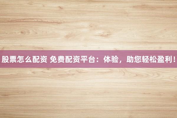 股票怎么配资 免费配资平台：体验，助您轻松盈利！