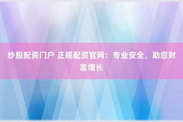 炒股配资门户 正规配资官网：专业安全，助您财富增长