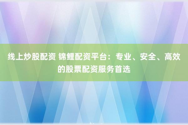 线上炒股配资 锦鲤配资平台：专业、安全、高效的股票配资服务首选