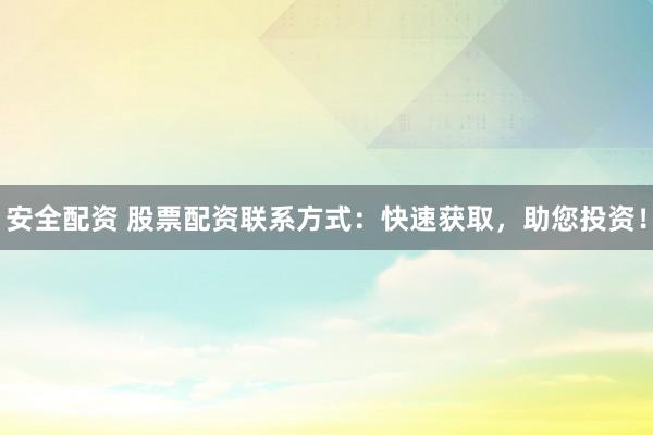 安全配资 股票配资联系方式：快速获取，助您投资！
