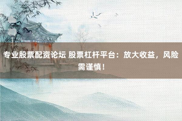 专业股票配资论坛 股票杠杆平台：放大收益，风险需谨慎！