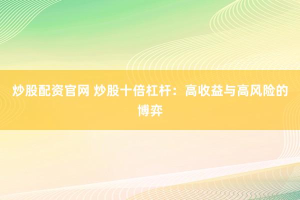 炒股配资官网 炒股十倍杠杆：高收益与高风险的博弈