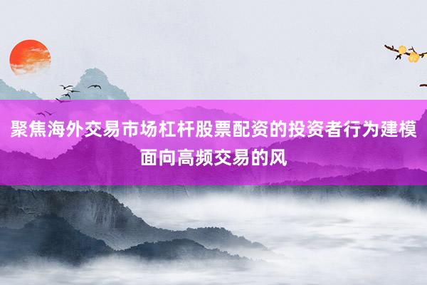 聚焦海外交易市场杠杆股票配资的投资者行为建模面向高频交易的风