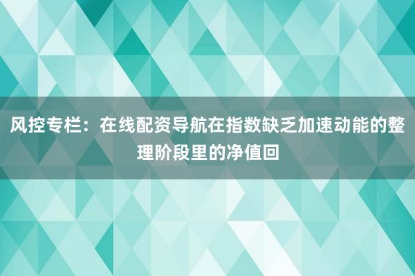 风控专栏：在线配资导航在指数缺乏加速动能的整理阶段里的净值回