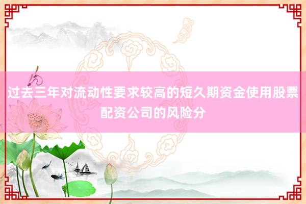 过去三年对流动性要求较高的短久期资金使用股票配资公司的风险分