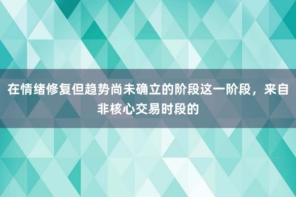 在情绪修复但趋势尚未确立的阶段这一阶段，来自非核心交易时段的