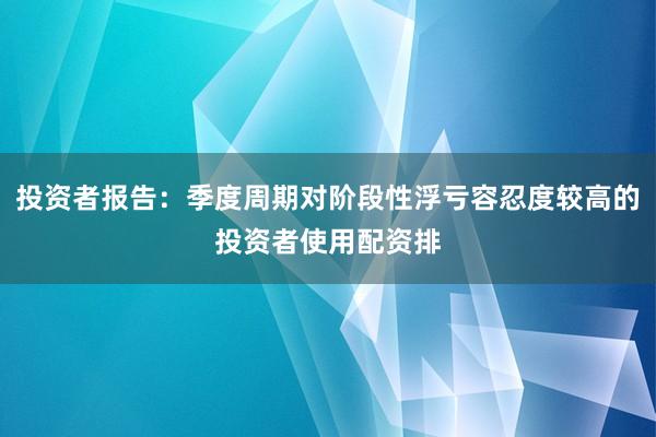 投资者报告：季度周期对阶段性浮亏容忍度较高的投资者使用配资排