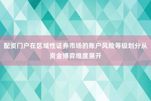 配资门户在区域性证券市场的账户风险等级划分从资金博弈维度展开