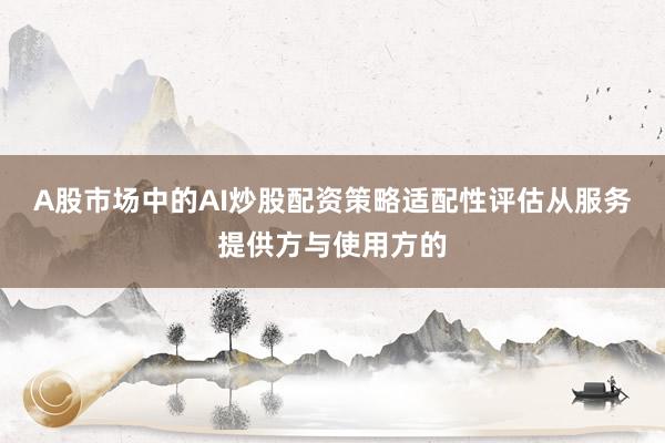 A股市场中的AI炒股配资策略适配性评估从服务提供方与使用方的