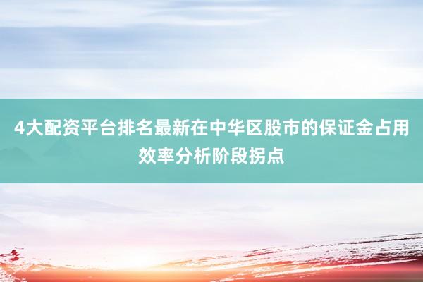 4大配资平台排名最新在中华区股市的保证金占用效率分析阶段拐点