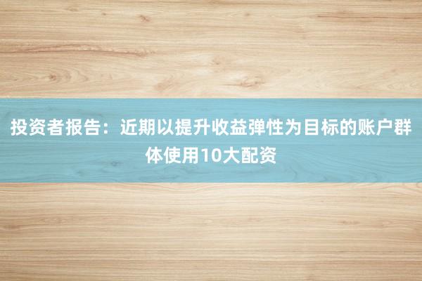 投资者报告：近期以提升收益弹性为目标的账户群体使用10大配资