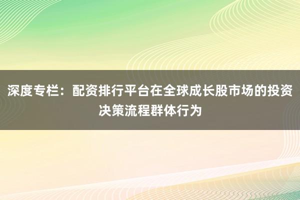 深度专栏：配资排行平台在全球成长股市场的投资决策流程群体行为